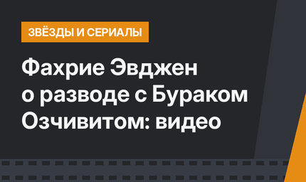 Фахрие Эвджен о разводе с Бураком Озчивитом: видео