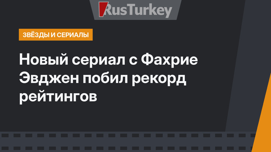 Новый сериал с Фахрие Эвджен побил рекорд рейтингов