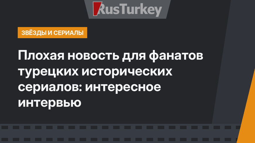 Плохая новость для фанатов турецких исторических сериалов: интересное интервью