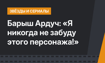 Барыш Ардуч: «Я никогда не забуду этого персонажа!»