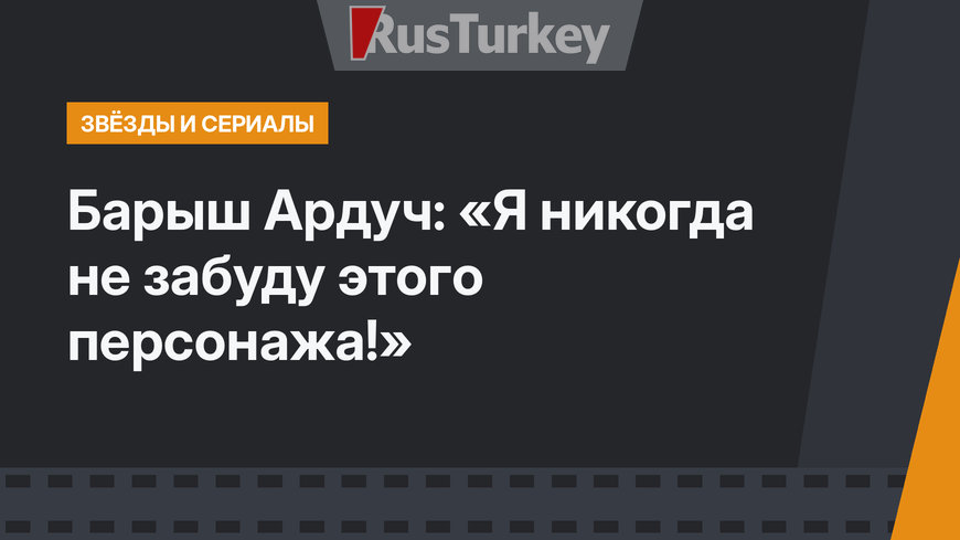 Барыш Ардуч: «Я никогда не забуду этого персонажа!»