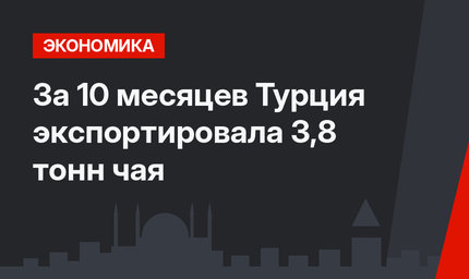 За 10 месяцев Турция экспортировала 3,8 тонн чая