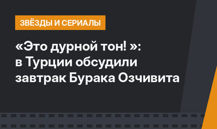 «Это дурной тон! »: в Турции обсудили завтрак Бурака Озчивита