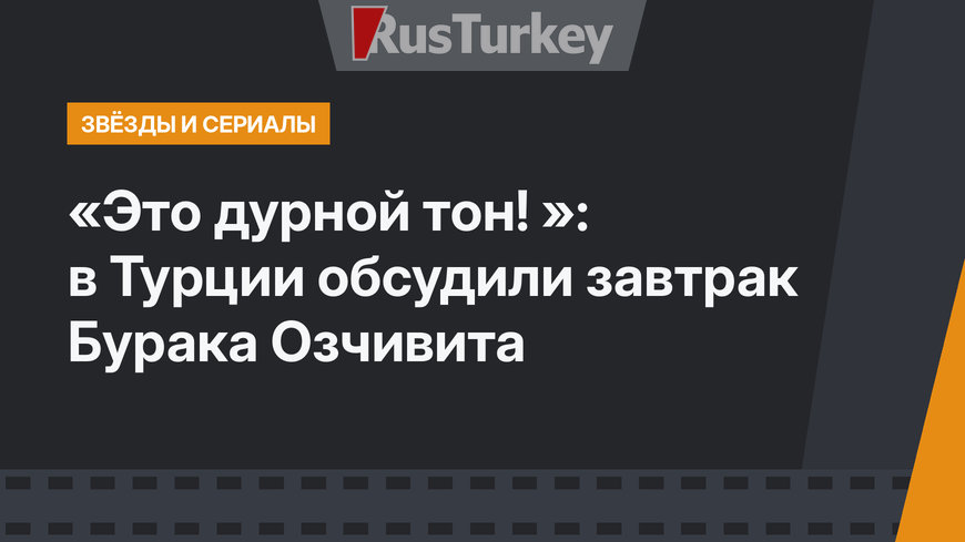 «Это дурной тон! »: в Турции обсудили завтрак Бурака Озчивита