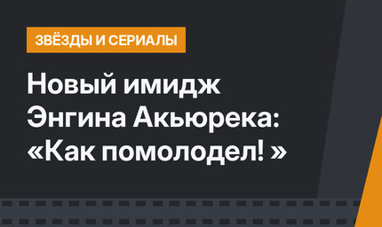 Новый имидж Энгина Акьюрека: «Как помолодел! »