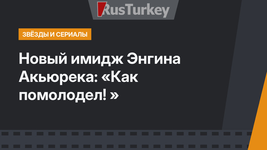 Новый имидж Энгина Акьюрека: «Как помолодел! »