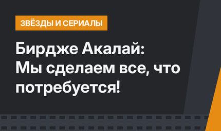 Бирдже Акалай: Мы сделаем все, что потребуется!