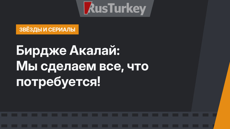 Бирдже Акалай: Мы сделаем все, что потребуется!