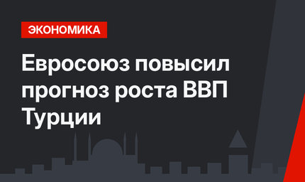 Евросоюз повысил прогноз роста ВВП Турции