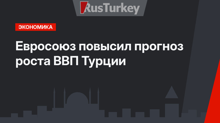 Евросоюз повысил прогноз роста ВВП Турции