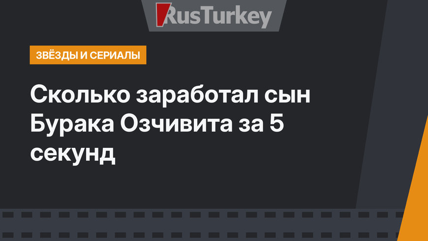 Сколько заработал сын Бурака Озчивита за 5 секунд