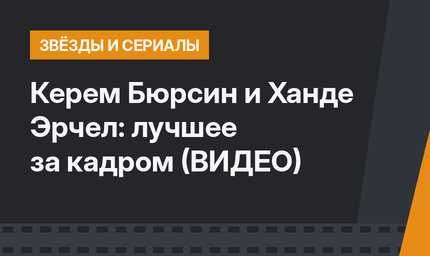 Керем Бюрсин и Ханде Эрчел: лучшее за кадром (ВИДЕО)