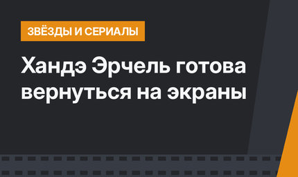 Хандэ Эрчель готова вернуться на экраны