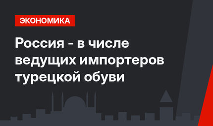 Россия - в числе ведущих импортеров турецкой обуви