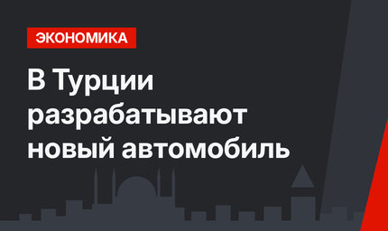 В Турции разрабатывают новый автомобиль