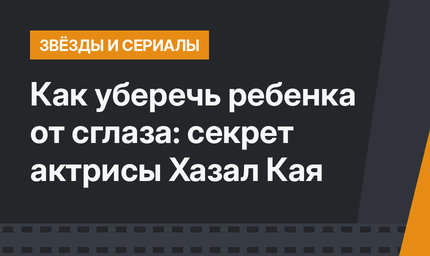 Как уберечь ребенка от сглаза: секрет актрисы Хазал Кая