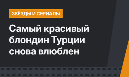 Самый красивый блондин Турции снова влюблен