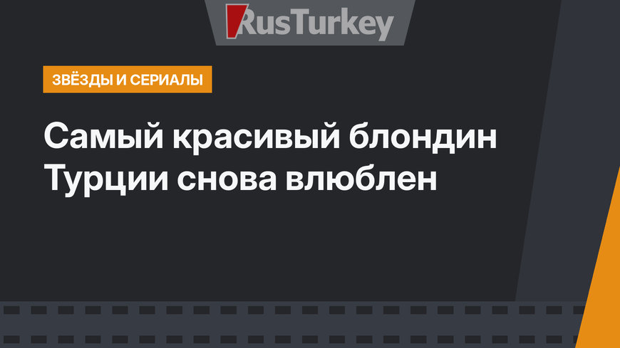 Самый красивый блондин Турции снова влюблен