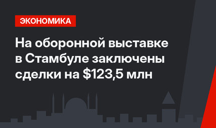 На оборонной выставке в Стамбуле заключены сделки на $123,5 млн