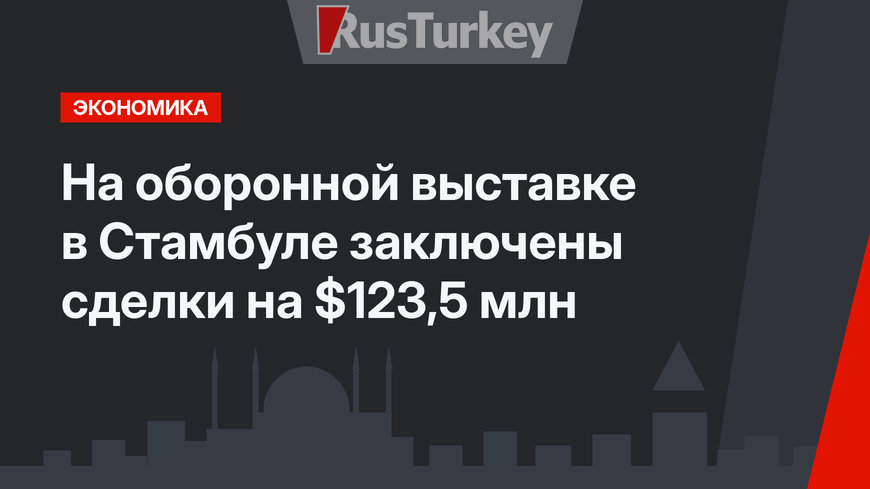 На оборонной выставке в Стамбуле заключены сделки на $123,5 млн