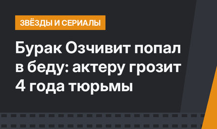 Бурак Озчивит попал в беду: актеру грозит 4 года тюрьмы