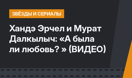 Хандэ Эрчел и Мурат Далкылыч: «А была ли любовь? » (ВИДЕО)