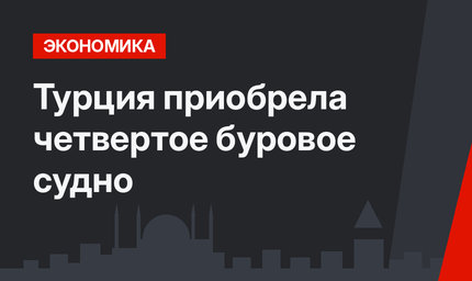 Турция приобрела четвертое буровое судно