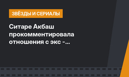 Ситаре Акбаш прокомментировала отношения с экс - бойфрендом Хандэ Эрчел