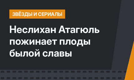 Неслихан Атагюль пожинает плоды былой славы