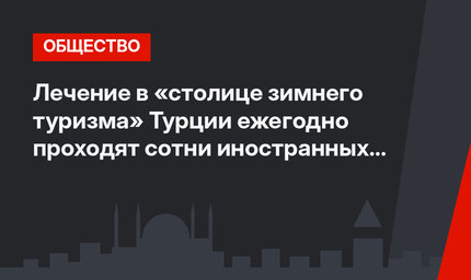 Лечение в «столице зимнего туризма» Турции ежегодно проходят сотни иностранных пациентов
