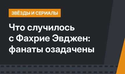 Что случилось с Фахрие Эвджен: фанаты озадачены