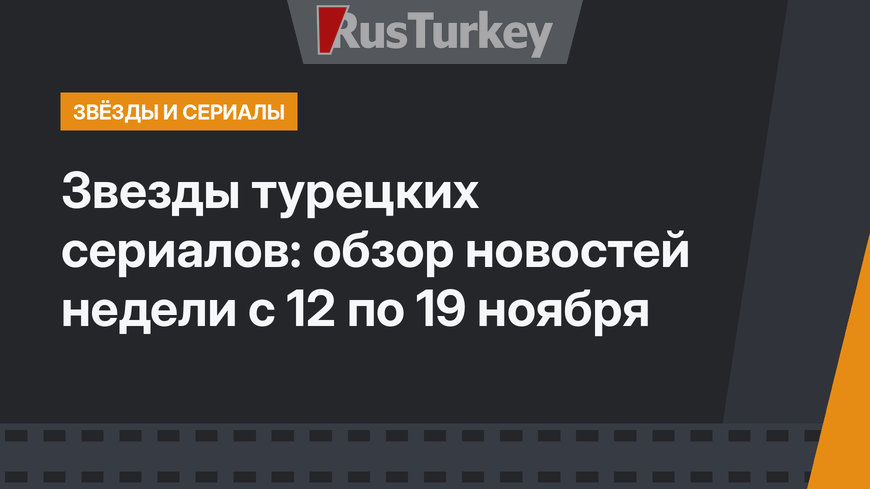 Звезды турецких сериалов: обзор новостей недели c 12 по 19 ноября