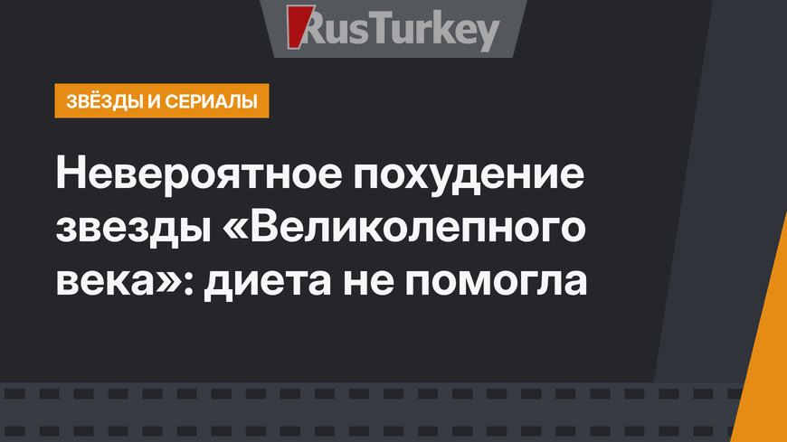 Невероятное похудение звезды «Великолепного века»: диета не помогла
