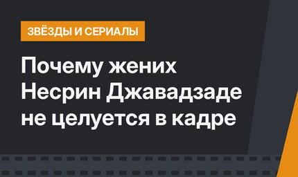 Почему жених Несрин Джавадзаде не целуется в кадре