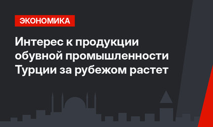 Интерес к продукции обувной промышленности Турции за рубежом растет