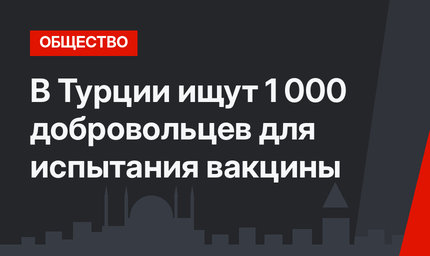В Турции ищут 1 000 добровольцев для испытания вакцины