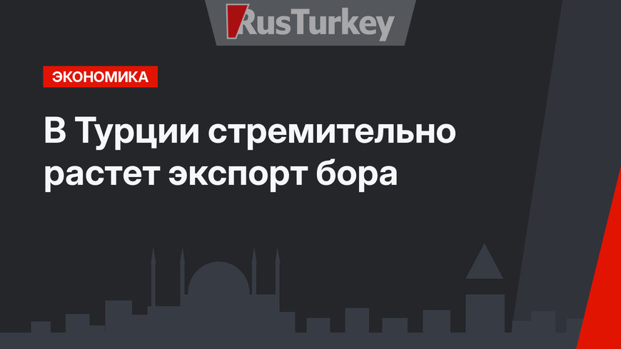 В Турции стремительно растет экспорт бора