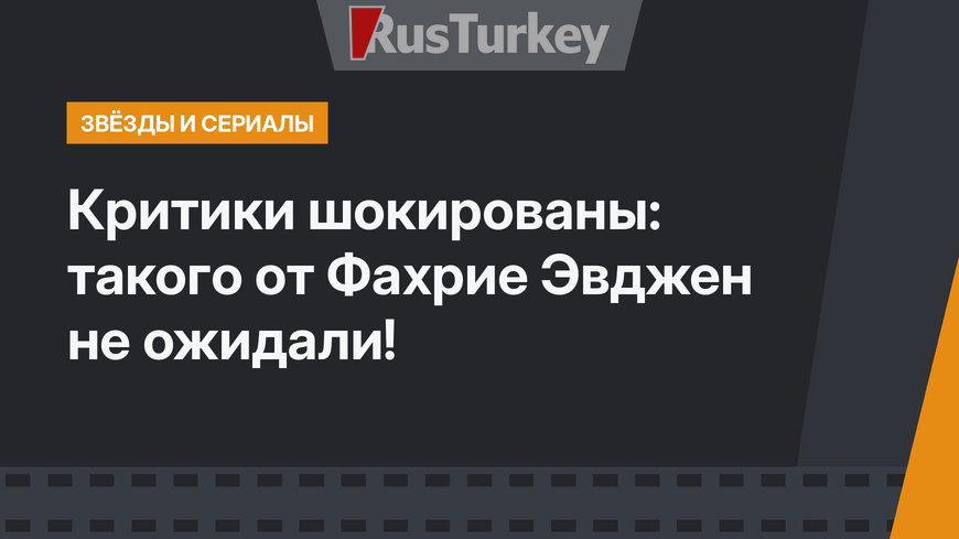 Критики шокированы: такого от Фахрие Эвджен не ожидали!
