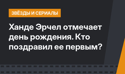 Ханде Эрчел отмечает день рождения. Кто поздравил ее первым?