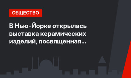 В Нью-Йорке открылась выставка керамических изделий, посвященная цивилизациям Анатолии