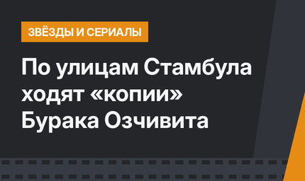 По улицам Стамбула ходят «копии» Бурака Озчивита