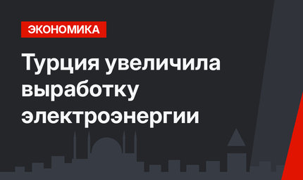Турция увеличила выработку электроэнергии