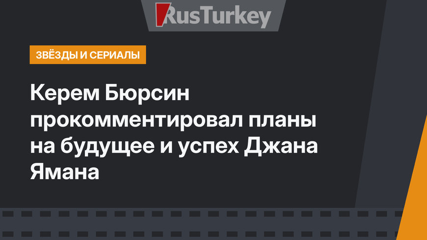 Керем Бюрсин прокомментировал планы на будущее и успех Джана Ямана