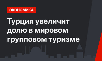 Турция увеличит долю в мировом групповом туризме
