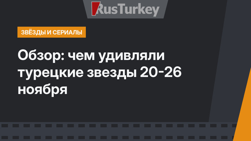 Обзор: чем удивляли турецкие звезды 20-26 ноября