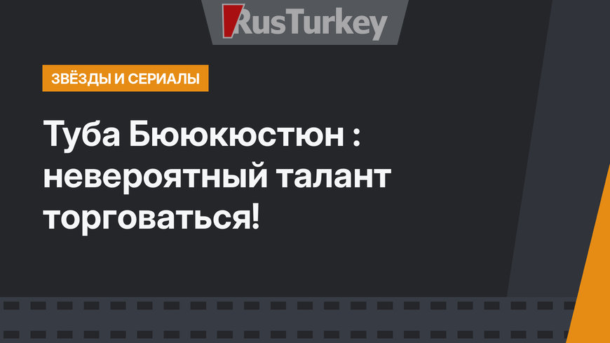 Туба Бююкюстюн : невероятный талант торговаться!