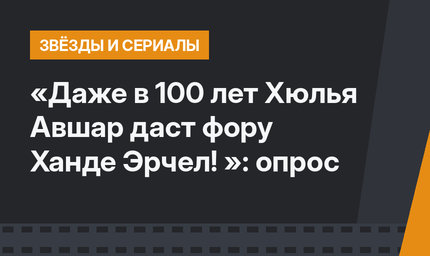 «Даже в 100 лет Хюлья Авшар даст фору Ханде Эрчел! »: опрос