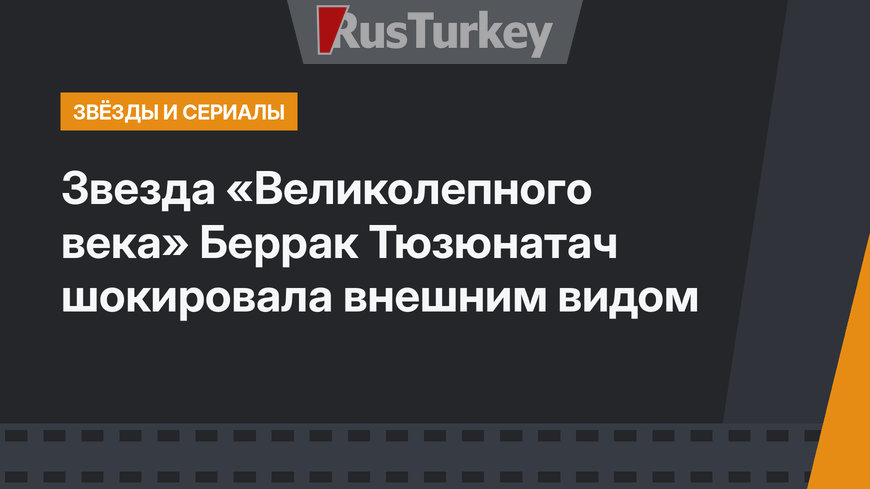 Звезда «Великолепного века» Беррак Тюзюнатач шокировала внешним видом