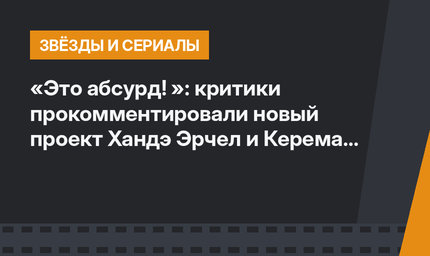 «Это абсурд! »: критики прокомментировали новый проект Хандэ Эрчел и Керема Бюрсина
