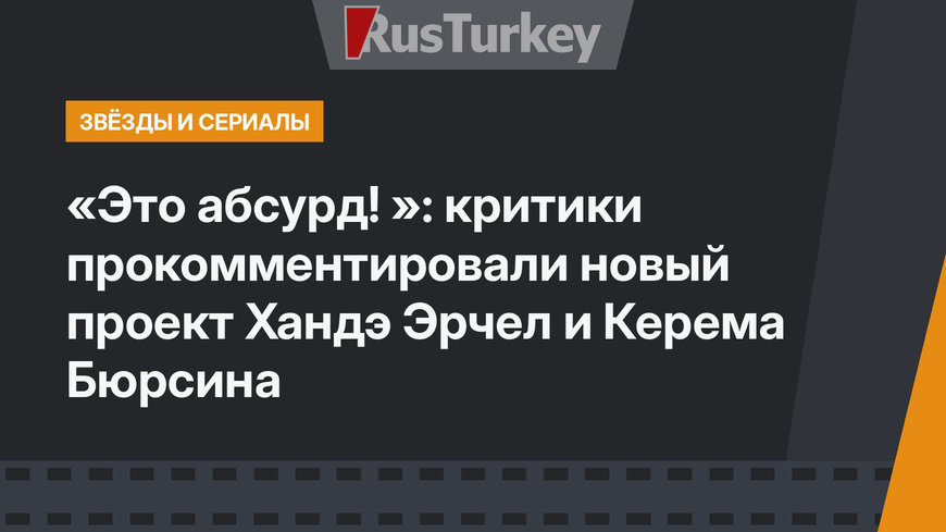 «Это абсурд! »: критики прокомментировали новый проект Хандэ Эрчел и Керема Бюрсина